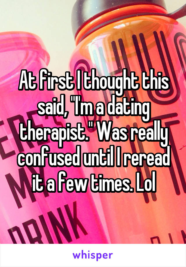 At first I thought this said, "I'm a dating therapist." Was really confused until I reread it a few times. Lol