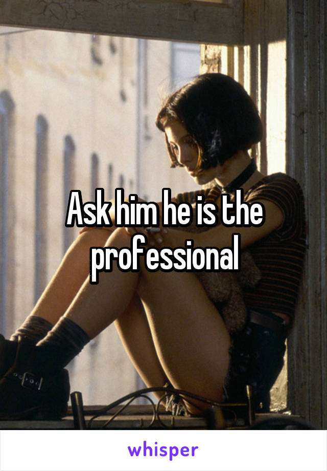 Ask him he is the professional