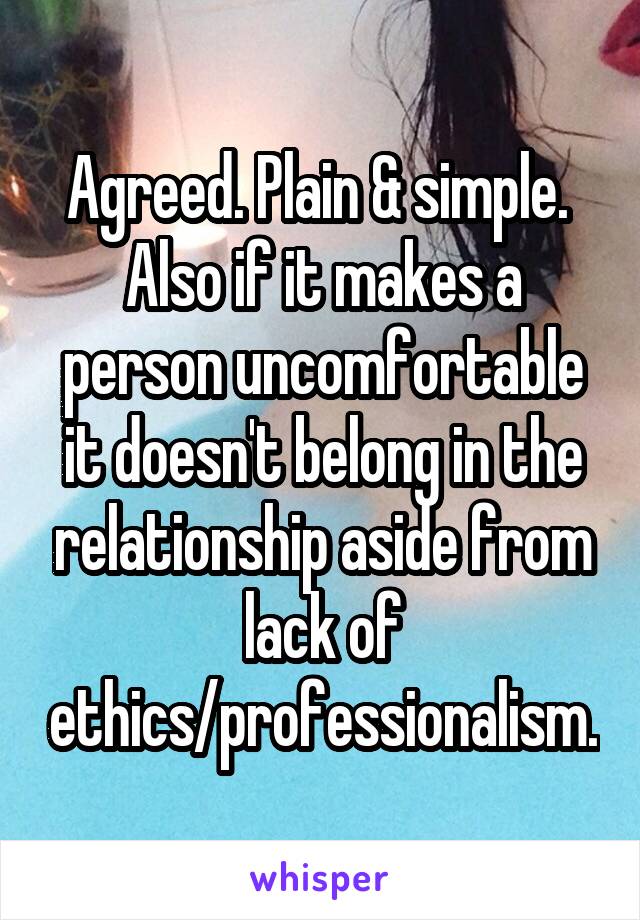 Agreed. Plain & simple.  Also if it makes a person uncomfortable it doesn't belong in the relationship aside from lack of ethics/professionalism.