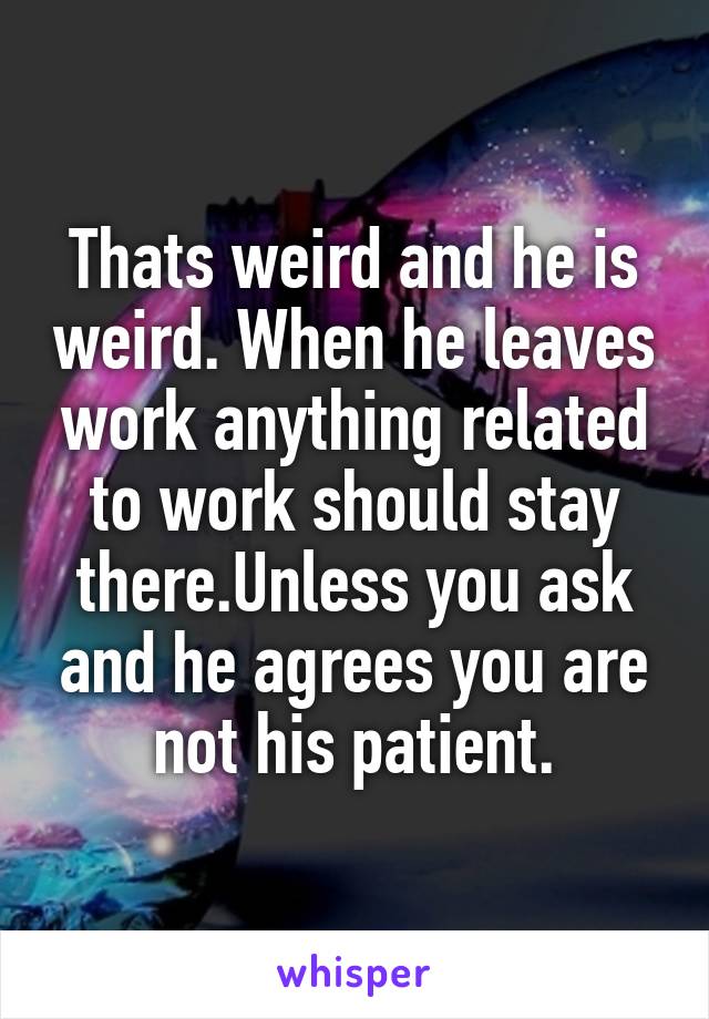 Thats weird and he is weird. When he leaves work anything related to work should stay there.Unless you ask and he agrees you are not his patient.