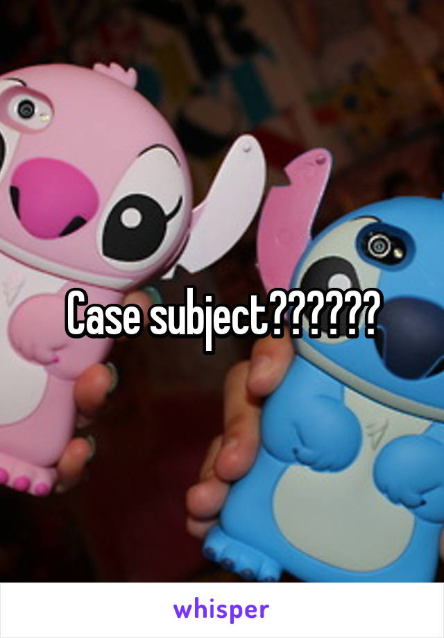 Case subject??????