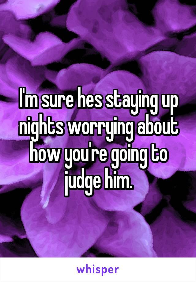 I'm sure hes staying up nights worrying about how you're going to judge him.