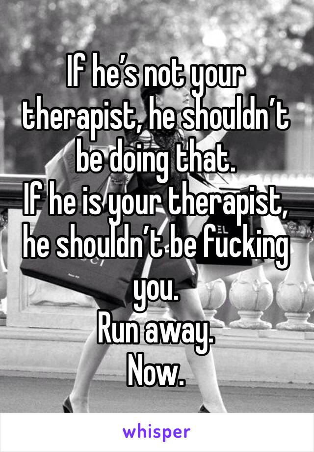 If he’s not your therapist, he shouldn’t be doing that. 
If he is your therapist, he shouldn’t be fucking you. 
Run away. 
Now. 