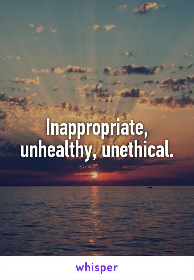 Inappropriate, unhealthy, unethical.