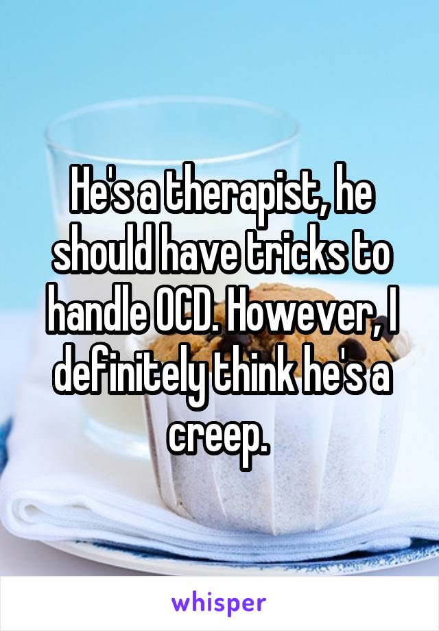 He's a therapist, he should have tricks to handle OCD. However, I definitely think he's a creep. 