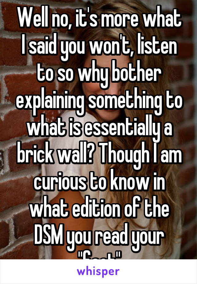 Well no, it's more what I said you won't, listen to so why bother explaining something to what is essentially a brick wall? Though I am curious to know in what edition of the DSM you read your "fact"