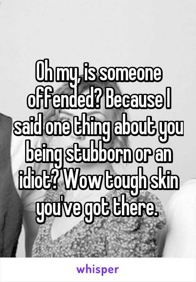 Oh my, is someone offended? Because I said one thing about you being stubborn or an idiot? Wow tough skin you've got there. 