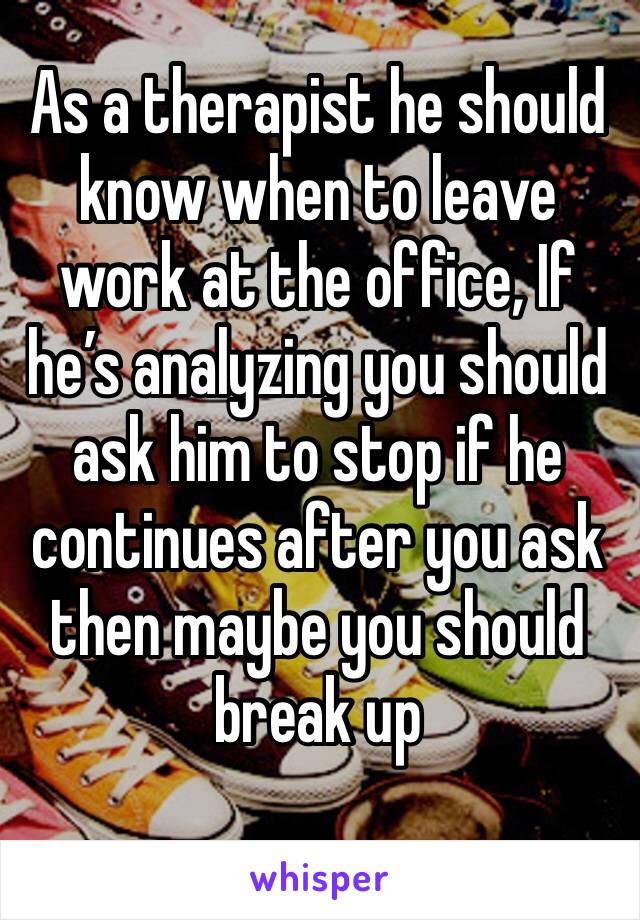 As a therapist he should know when to leave work at the office, If he’s analyzing you should ask him to stop if he continues after you ask then maybe you should break up