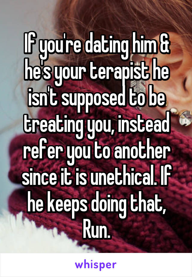 If you're dating him & he's your terapist he isn't supposed to be treating you, instead refer you to another since it is unethical. If he keeps doing that, Run.