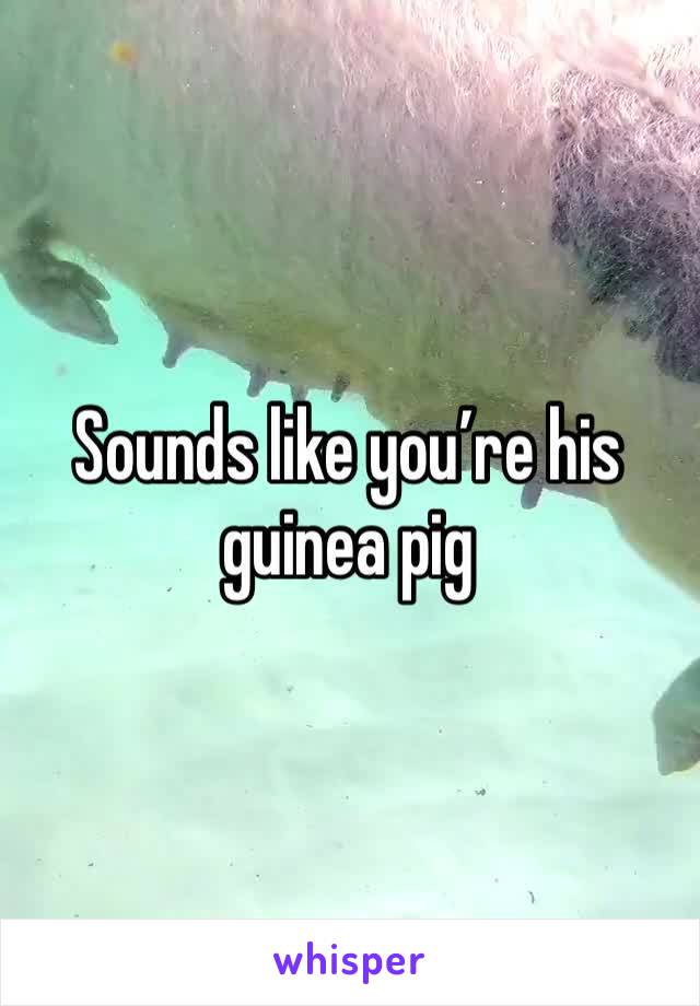 Sounds like you’re his guinea pig 