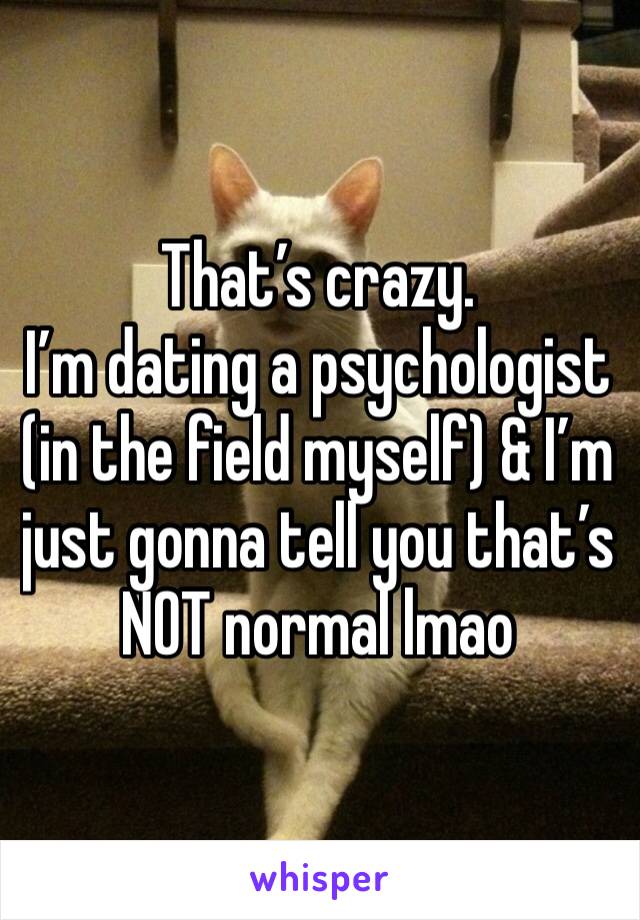 That’s crazy.
I’m dating a psychologist (in the field myself) & I’m just gonna tell you that’s NOT normal lmao