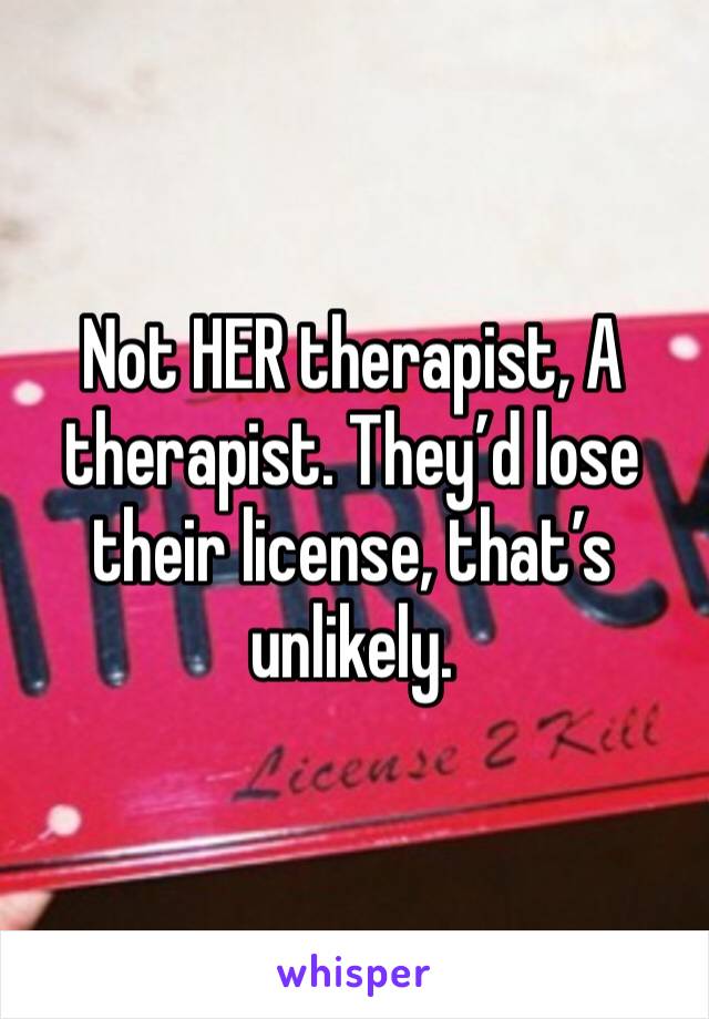 Not HER therapist, A therapist. They’d lose their license, that’s unlikely.