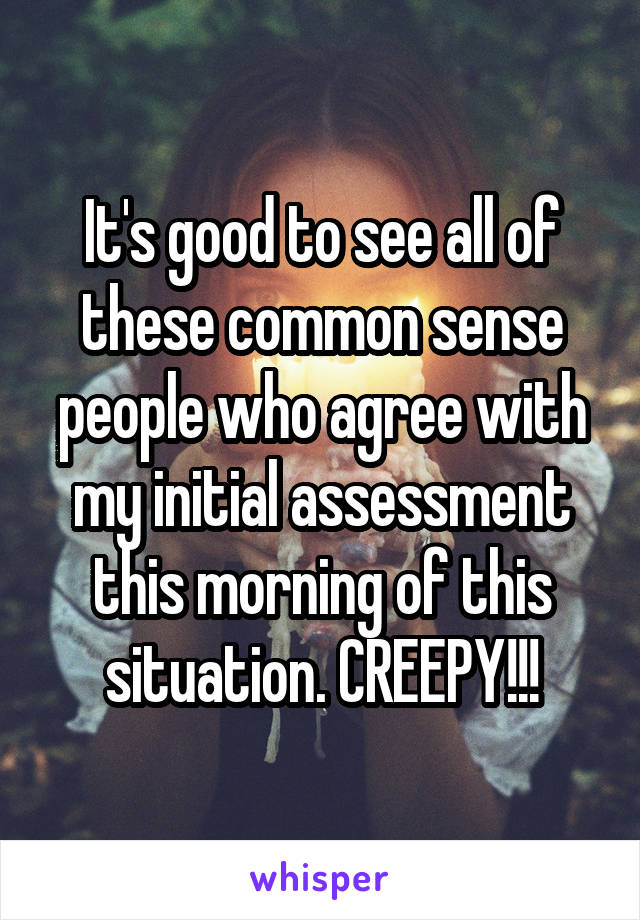 It's good to see all of these common sense people who agree with my initial assessment this morning of this situation. CREEPY!!!