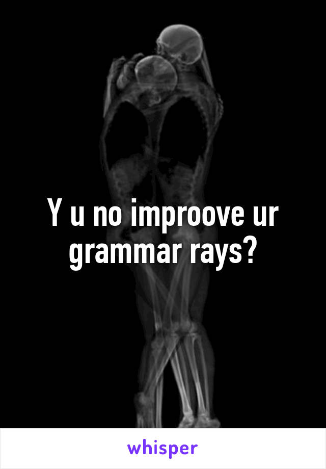 Y u no improove ur grammar rays?