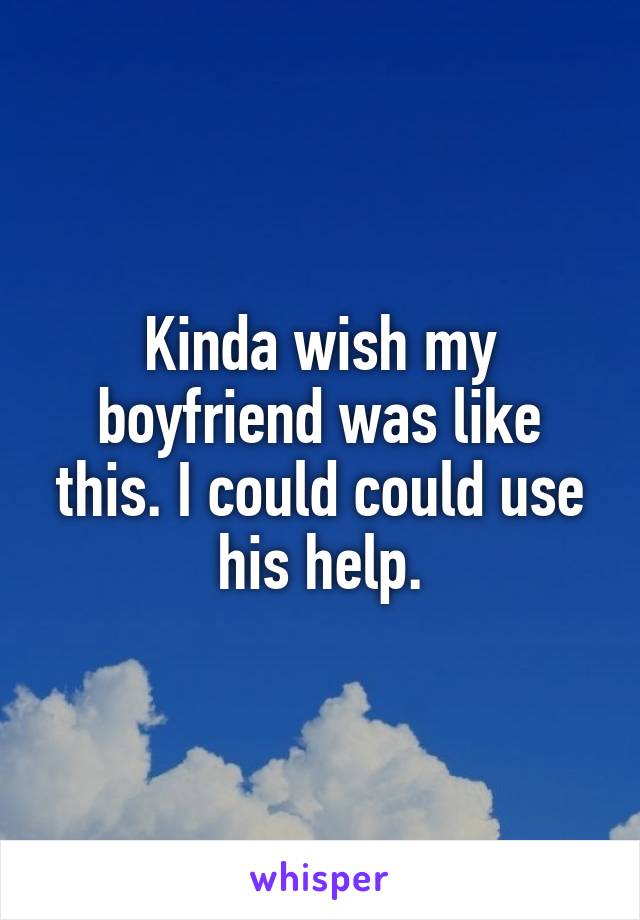 Kinda wish my boyfriend was like this. I could could use his help.