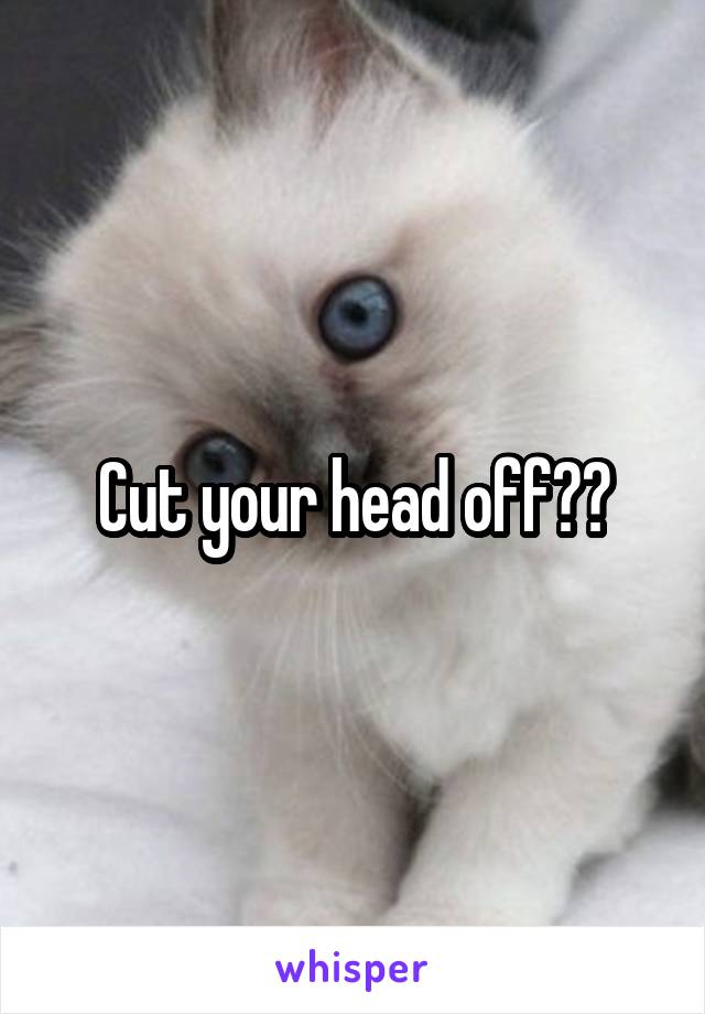 Cut your head off??