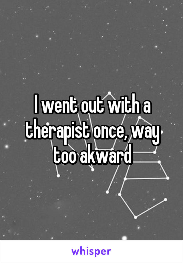 I went out with a therapist once, way too akward