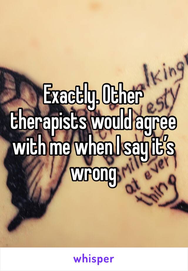 Exactly. Other therapists would agree with me when I say it’s wrong 