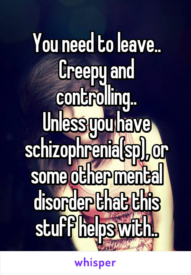 You need to leave..
Creepy and controlling..
Unless you have schizophrenia(sp), or some other mental disorder that this stuff helps with..