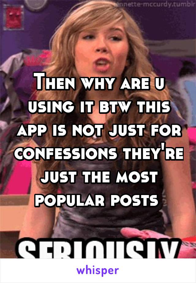 Then why are u using it btw this app is not just for confessions they're just the most popular posts 