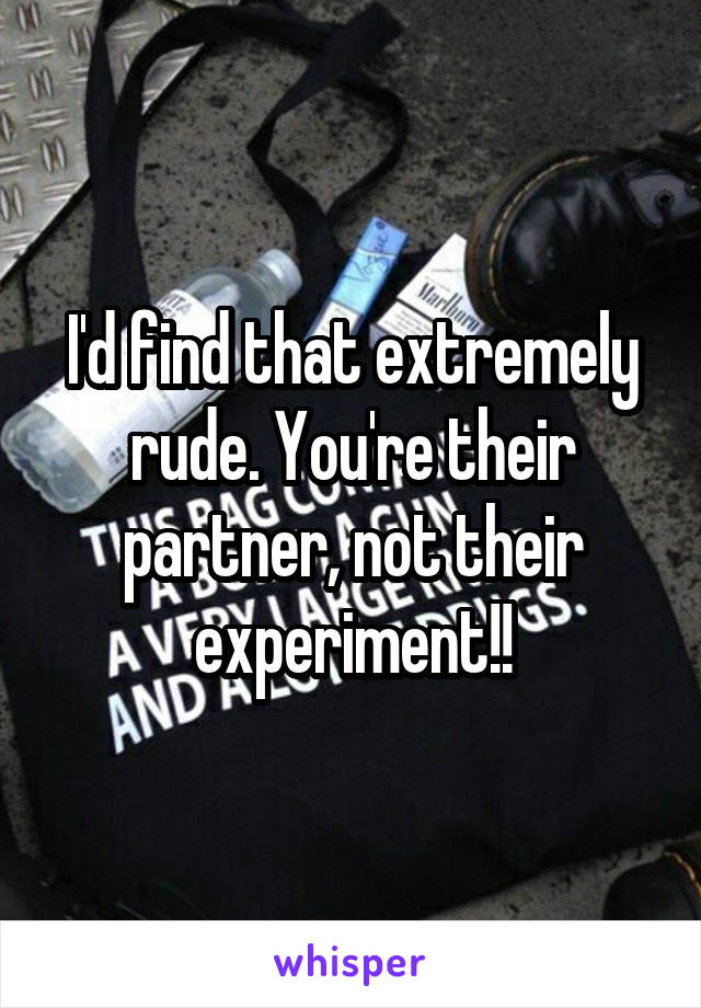 I'd find that extremely rude. You're their partner, not their experiment!!