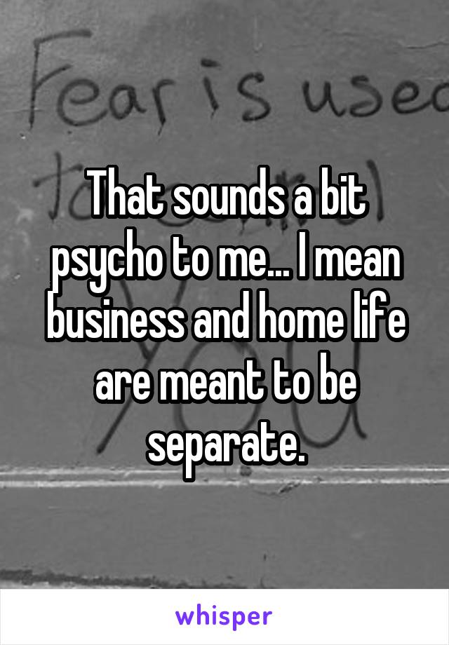 That sounds a bit psycho to me... I mean business and home life are meant to be separate.