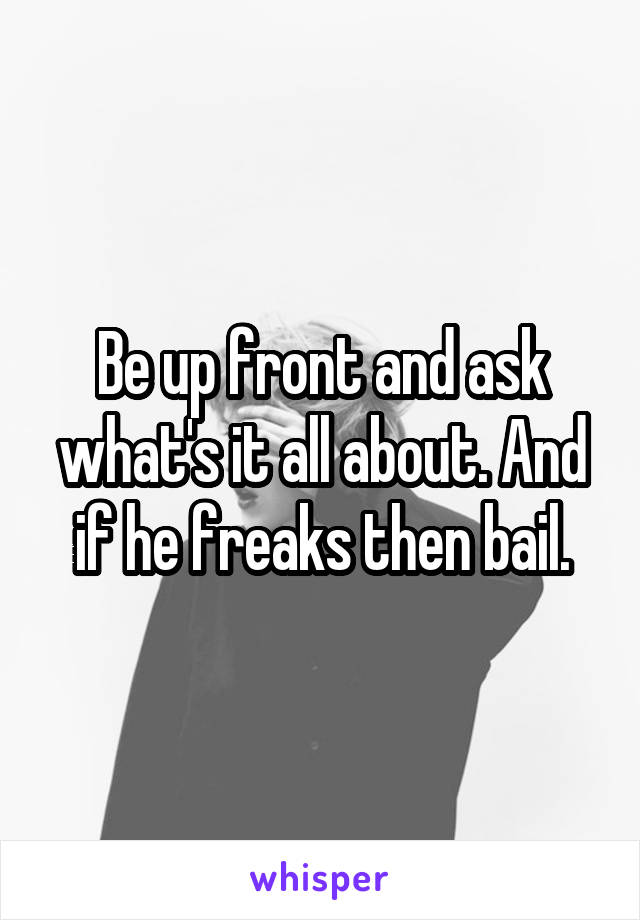 Be up front and ask what's it all about. And if he freaks then bail.