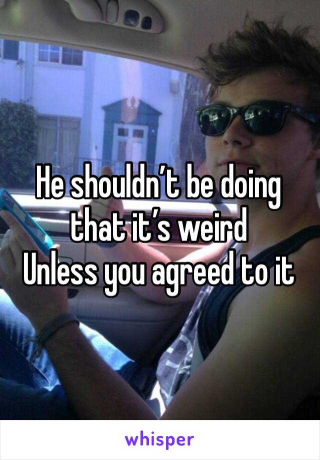 He shouldn’t be doing that it’s weird 
Unless you agreed to it 