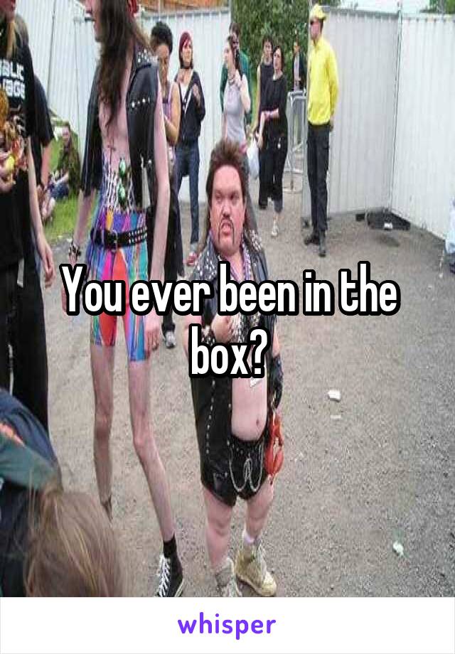 You ever been in the box?