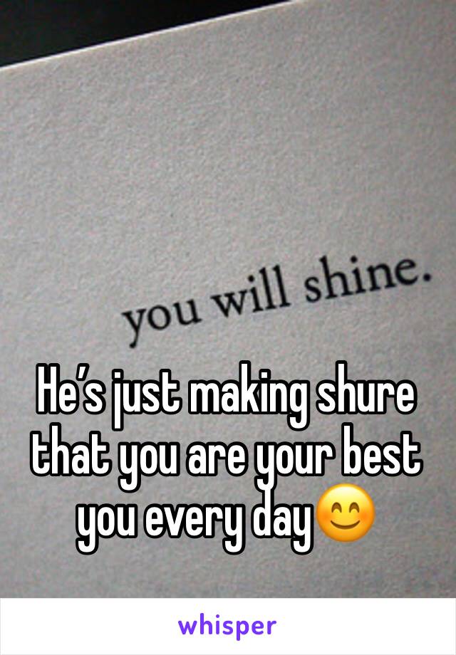 He’s just making shure that you are your best you every day😊