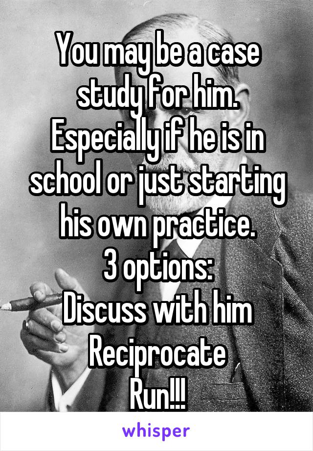 You may be a case study for him.
Especially if he is in school or just starting his own practice.
3 options:
Discuss with him
Reciprocate
Run!!!