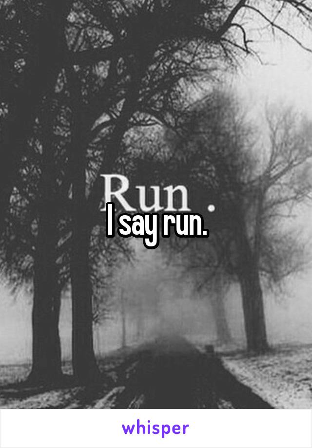 I say run.