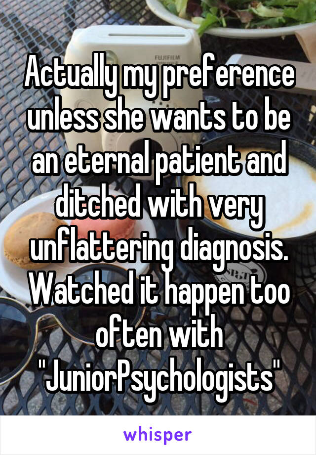 Actually my preference unless she wants to be an eternal patient and ditched with very unflattering diagnosis.
Watched it happen too often with "JuniorPsychologists"