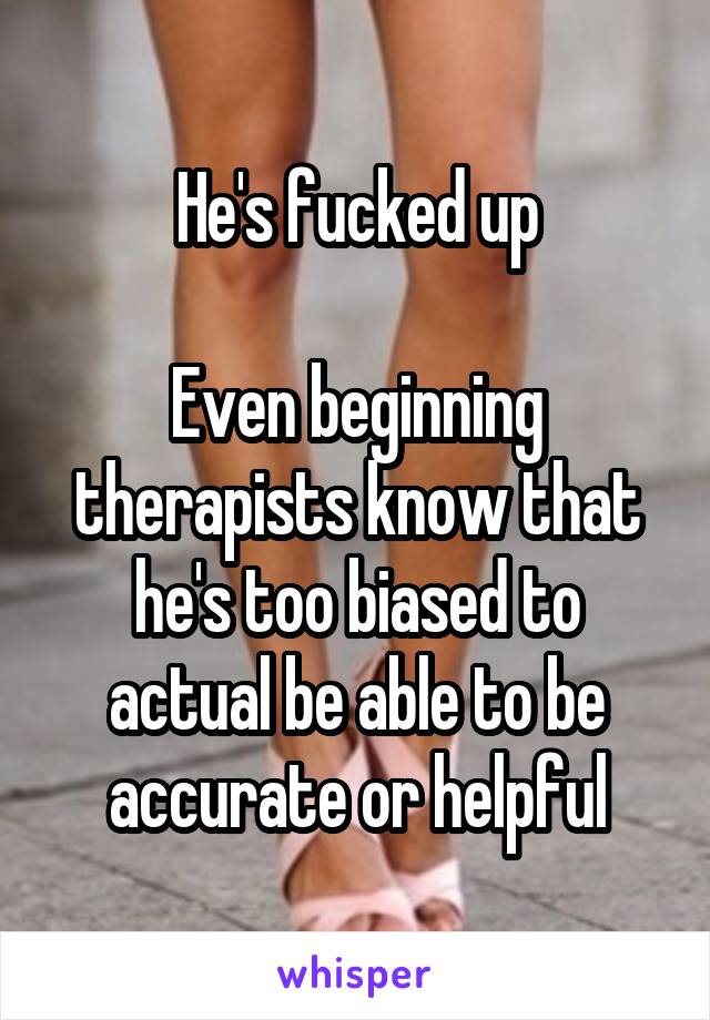 He's fucked up

Even beginning therapists know that he's too biased to actual be able to be accurate or helpful