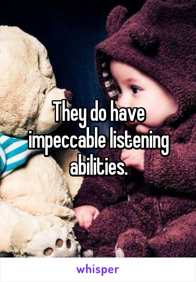 They do have impeccable listening abilities.