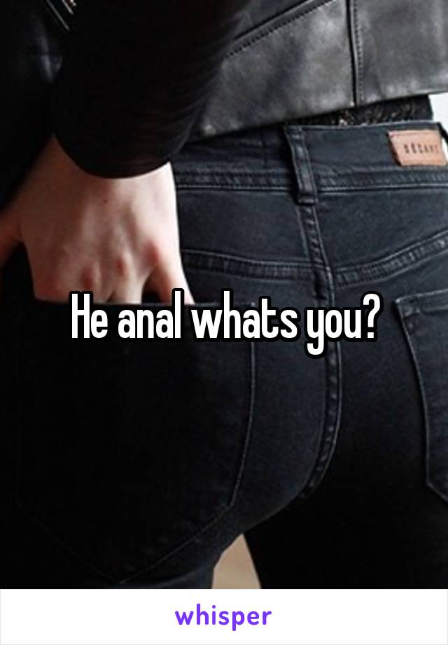 He anal whats you?