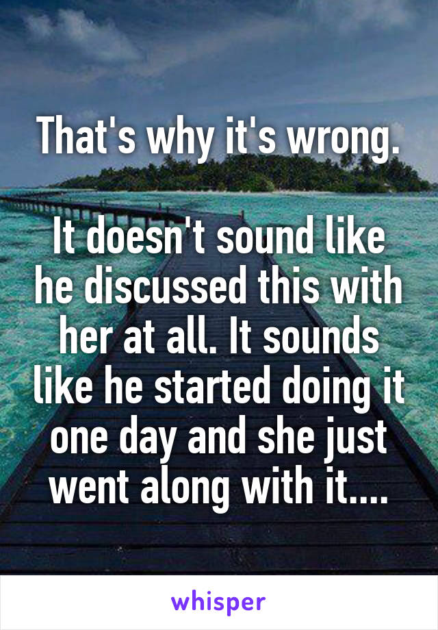 That's why it's wrong.

It doesn't sound like he discussed this with her at all. It sounds like he started doing it one day and she just went along with it....