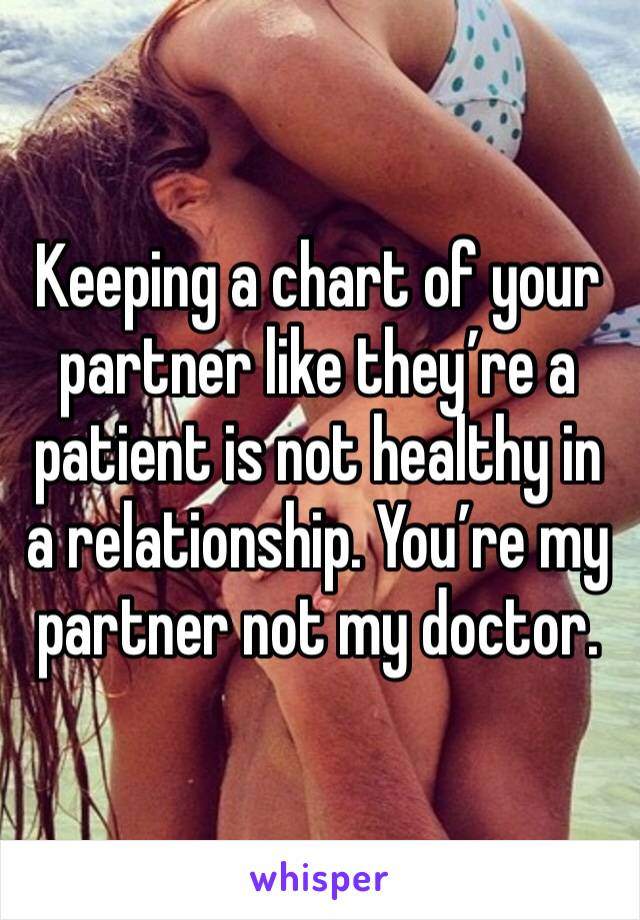 Keeping a chart of your partner like they’re a patient is not healthy in a relationship. You’re my partner not my doctor. 