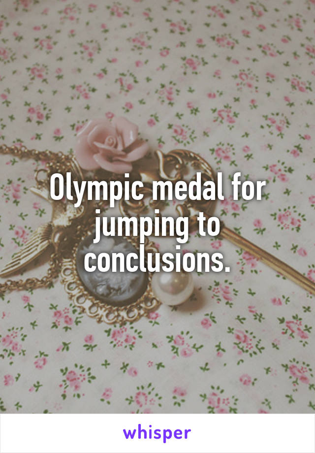 Olympic medal for jumping to conclusions.