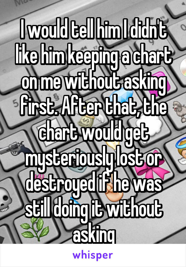 I would tell him I didn't like him keeping a chart on me without asking first. After that, the chart would get mysteriously lost or destroyed if he was still doing it without asking