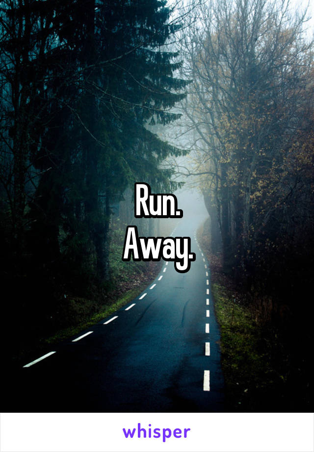 Run.
Away.