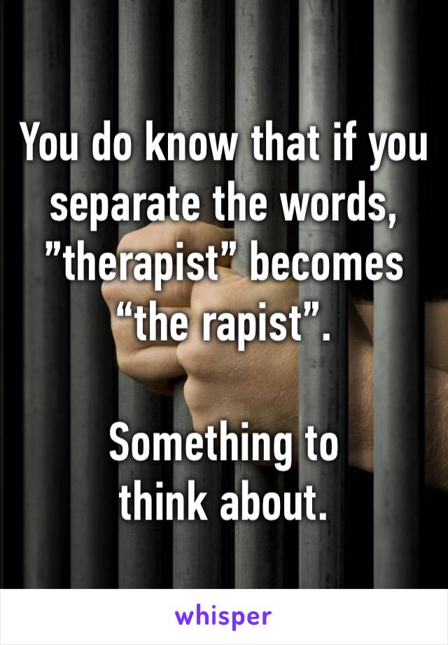 You do know that if you separate the words, ”therapist” becomes “the rapist”. 

Something to think about. 