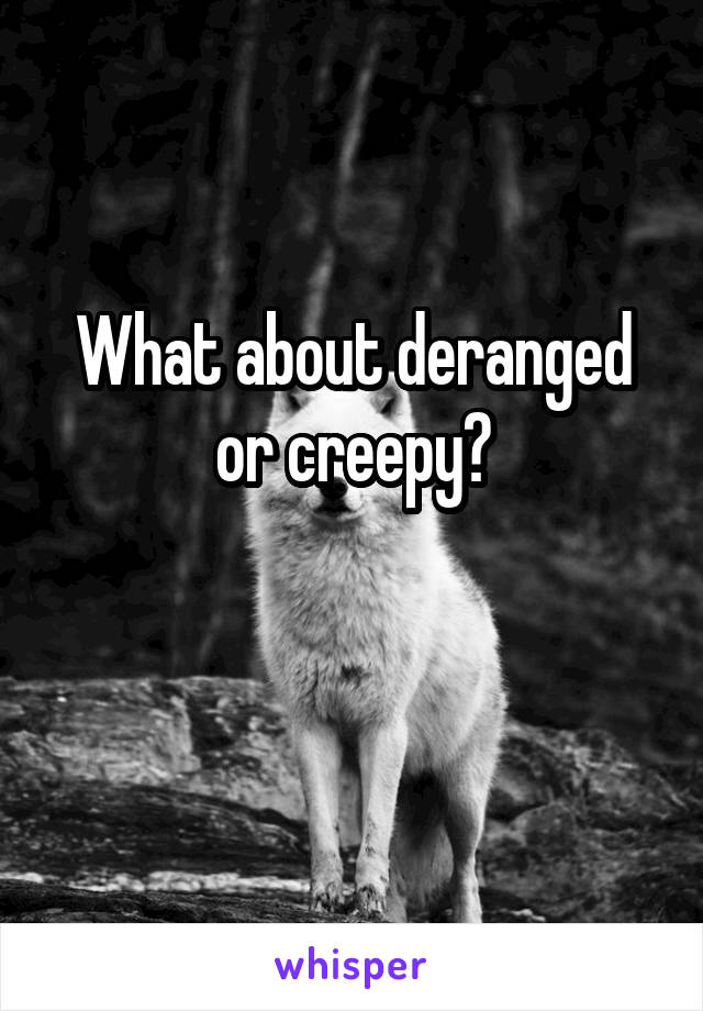 What about deranged or creepy?

