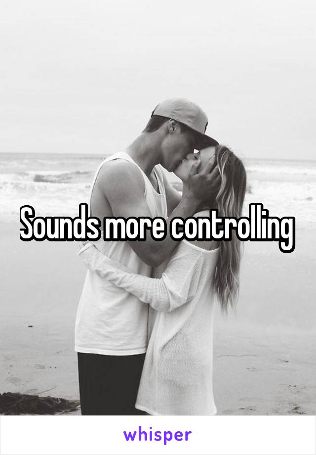 Sounds more controlling 