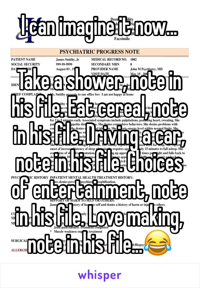 I can imagine it now...

Take a shower, note in his file. Eat cereal, note in his file. Driving a car, note in his file. Choices of entertainment, note in his file. Love making, note in his file...😂