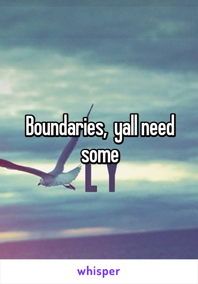 Boundaries,  yall need some