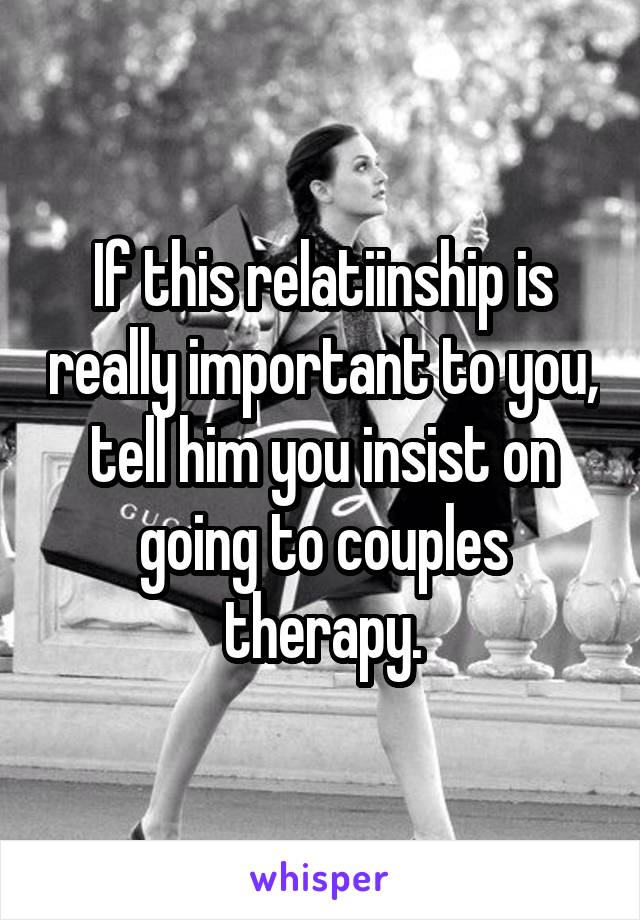 If this relatiinship is really important to you, tell him you insist on going to couples therapy.