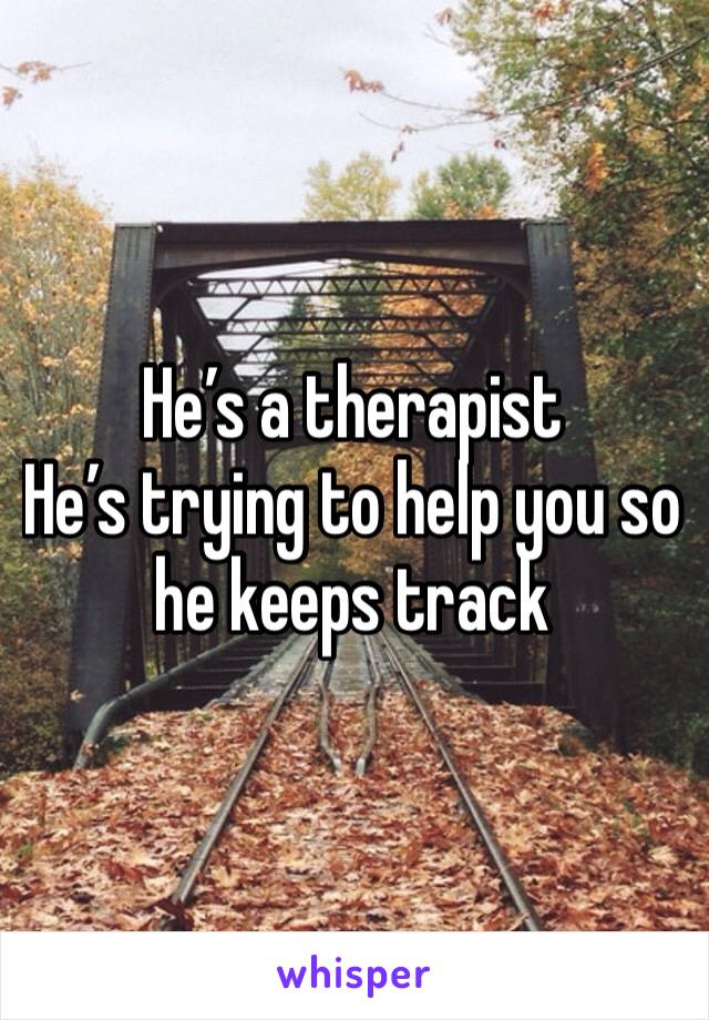 He’s a therapist 
He’s trying to help you so he keeps track 