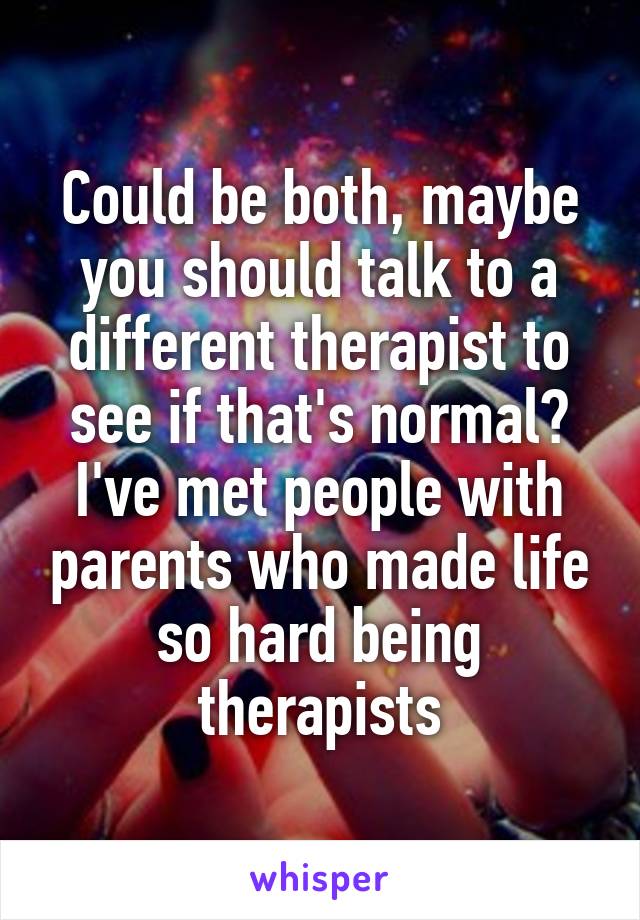 Could be both, maybe you should talk to a different therapist to see if that's normal? I've met people with parents who made life so hard being therapists