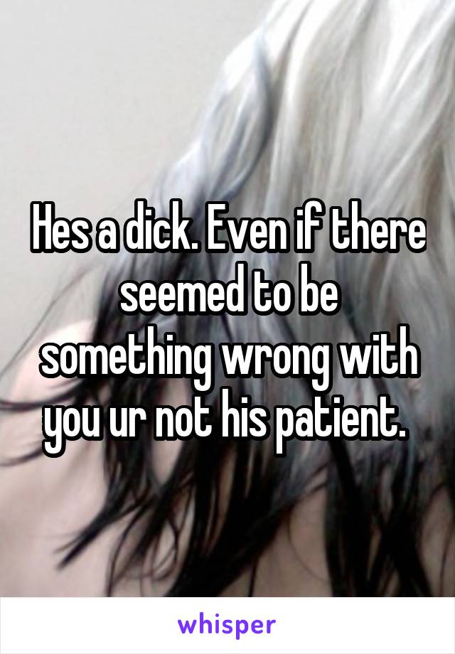 Hes a dick. Even if there seemed to be something wrong with you ur not his patient. 